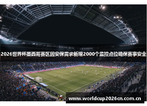 2026世界杯墨西哥赛区因安保需求新增2000个监控点位确保赛事安全 2026世界杯墨西哥赛区因安保需求新增2000个监控点位确保赛事安全