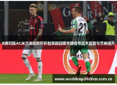 B席对阵AC米兰表现解析折射英超回暖关键信号战术层面与节奏提升