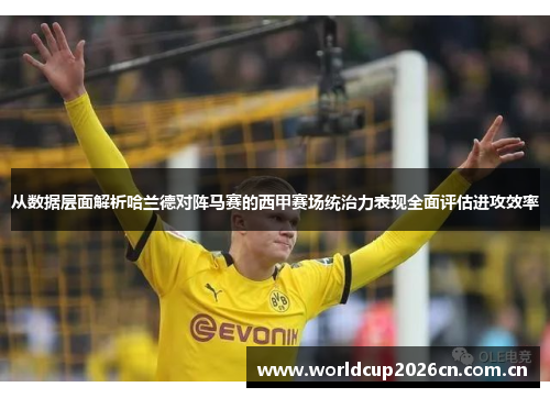 从数据层面解析哈兰德对阵马赛的西甲赛场统治力表现全面评估进攻效率 从数据层面解析哈兰德对阵马赛的西甲赛场统治力表现全面评估进攻效率