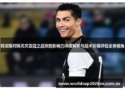 努涅斯对阵尤文亚冠之战攻防影响力深度解析与战术价值评估全景视角