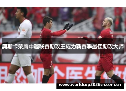 奥斯卡荣膺中超联赛助攻王成为新赛季最佳助攻大师